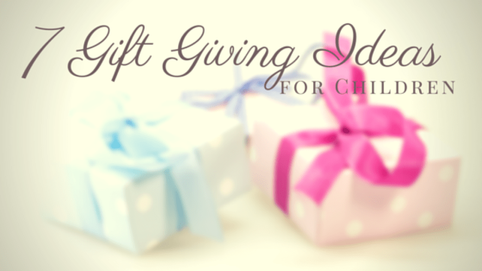 7 Gift Giving Ideas for Children